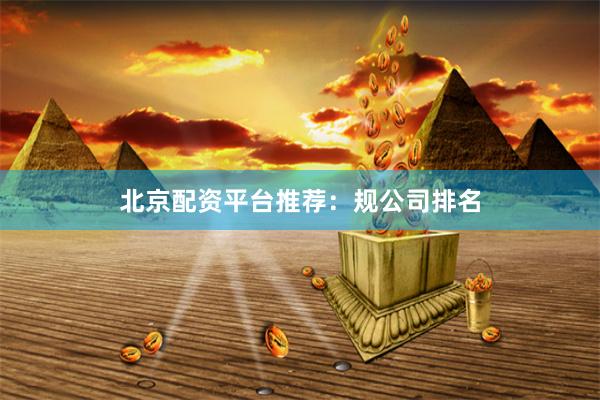 北京配资平台推荐：规公司排名
