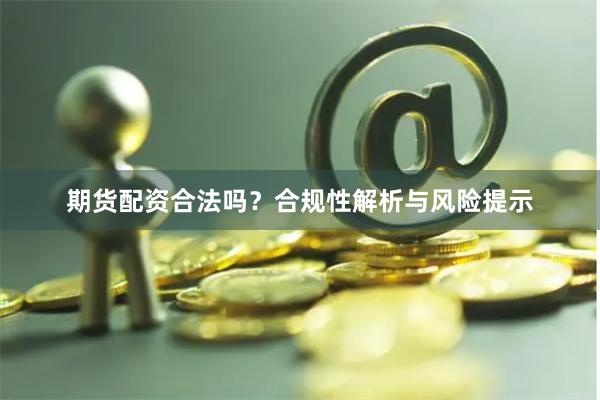 期货配资合法吗？合规性解析与风险提示