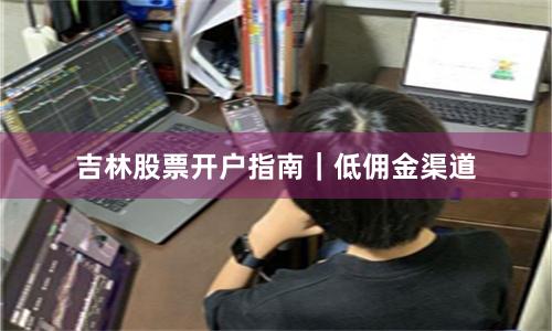 吉林股票开户指南|低佣金渠道