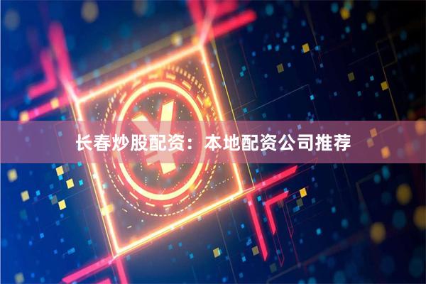 长春炒股配资：本地配资公司推荐