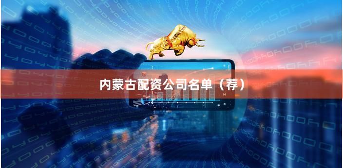 内蒙古配资公司名单（荐）