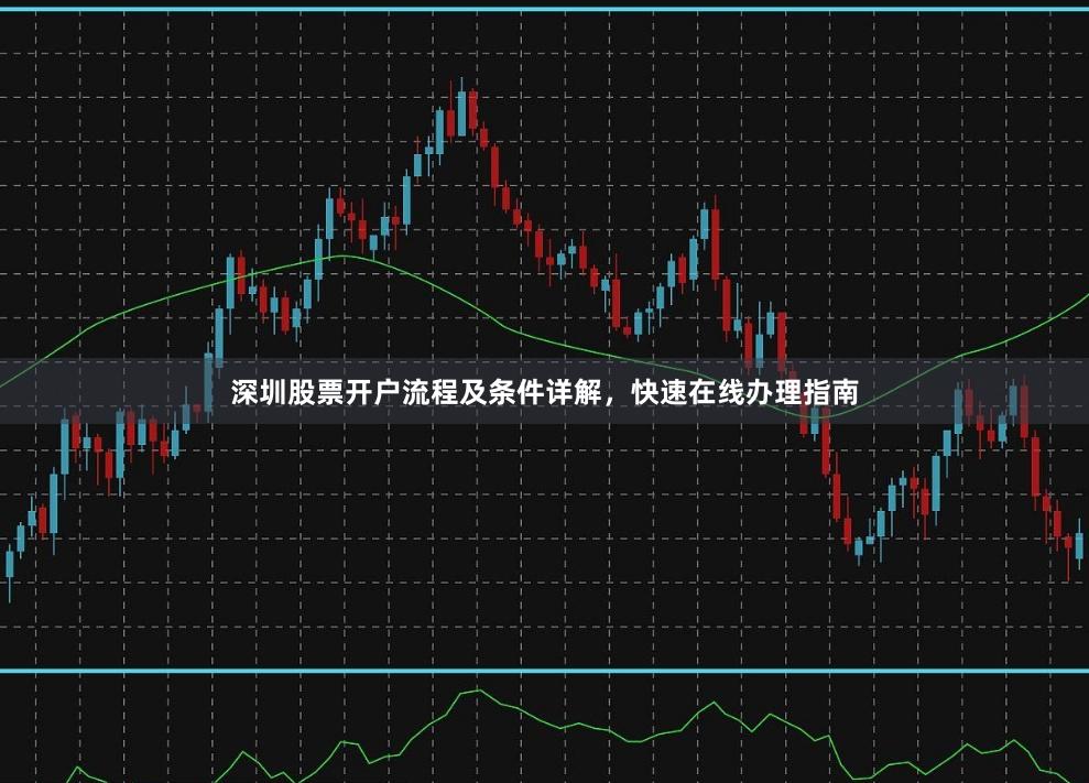 深圳股票开户流程及条件详解,快速在线办理指南