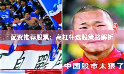 配资推荐股票：高杠杆选股策略解析