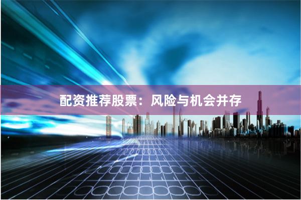 配资推荐股票：风险与机会并存