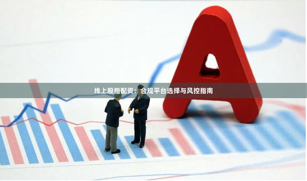 线上股指配资:合规平台选择与风控指南