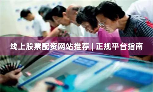 线上股票配资网站推荐 | 正规平台指南
