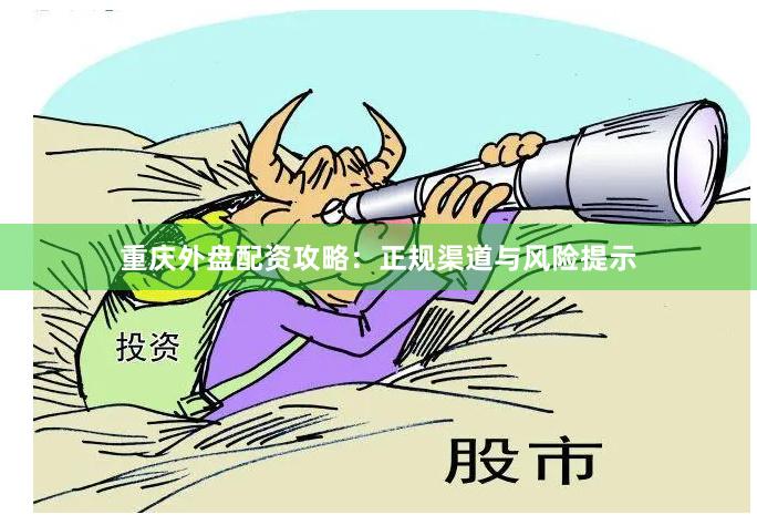 重庆外盘配资攻略：正规渠道与风险提示