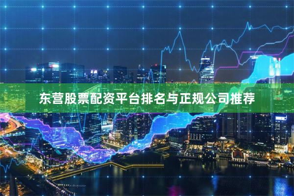 东营股票配资平台排名与正规公司推荐