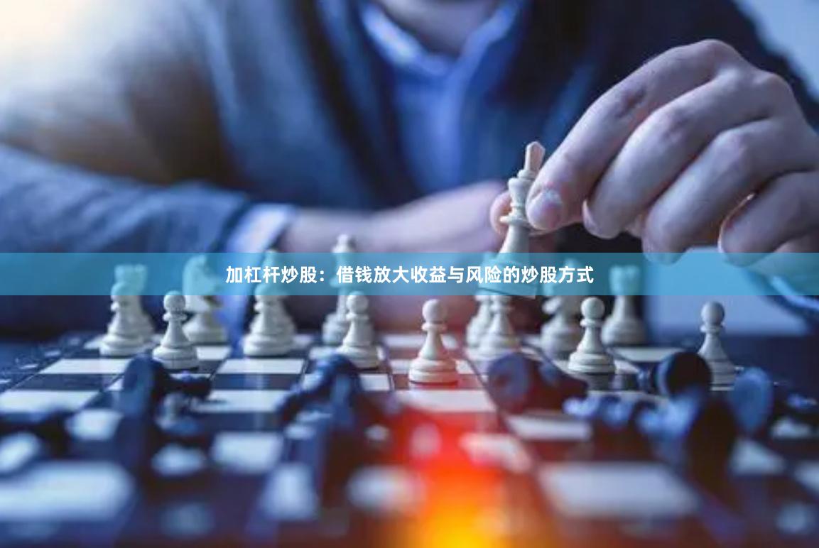 加杠杆炒股：借钱放大收益与风险的炒股方式