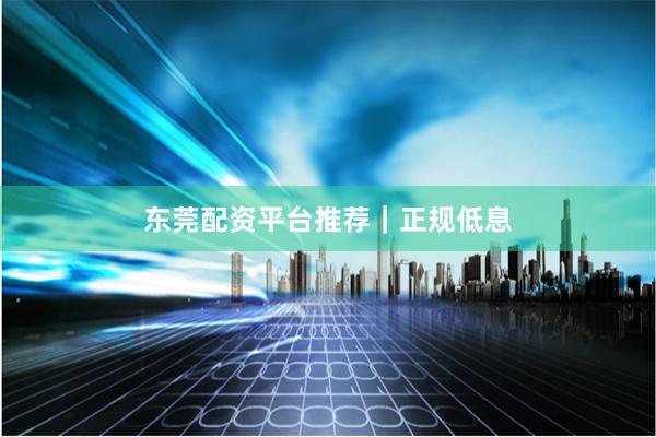 东莞配资平台推荐｜正规低息