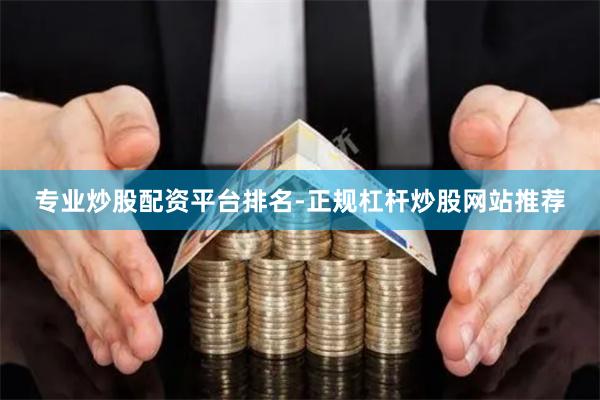 专业炒股配资平台排名-正规杠杆炒股网站推荐
