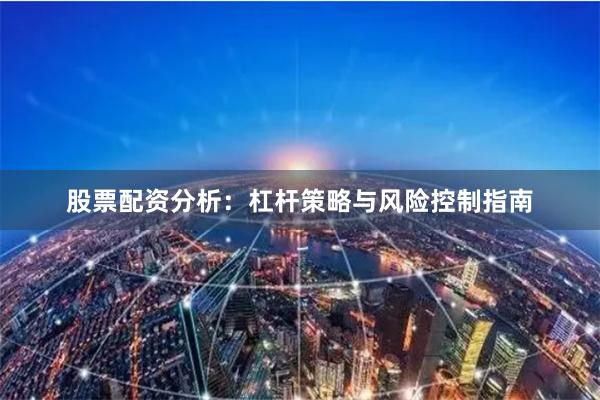 股票配资分析：杠杆策略与风险控制指南