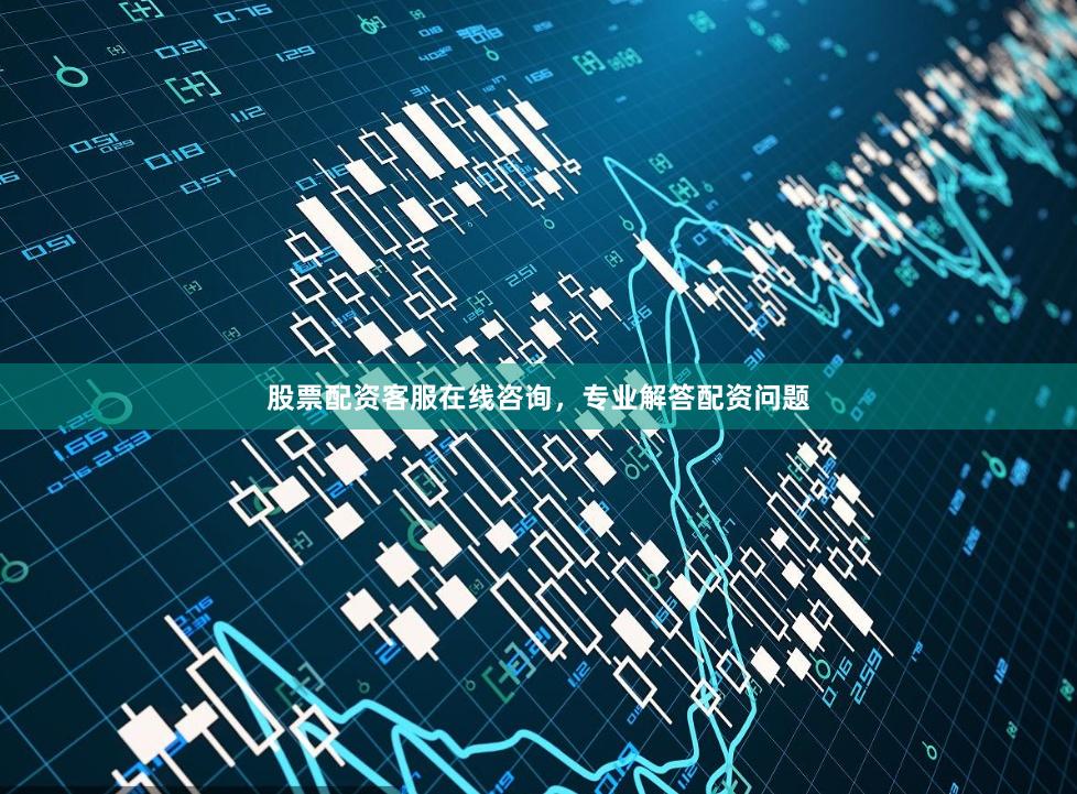 股票配资客服在线咨询，专业解答配资问题