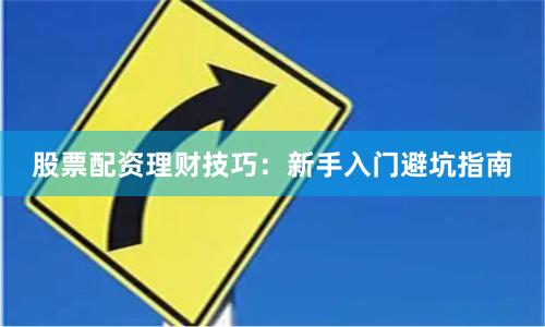 股票配资理财技巧：新手入门避坑指南