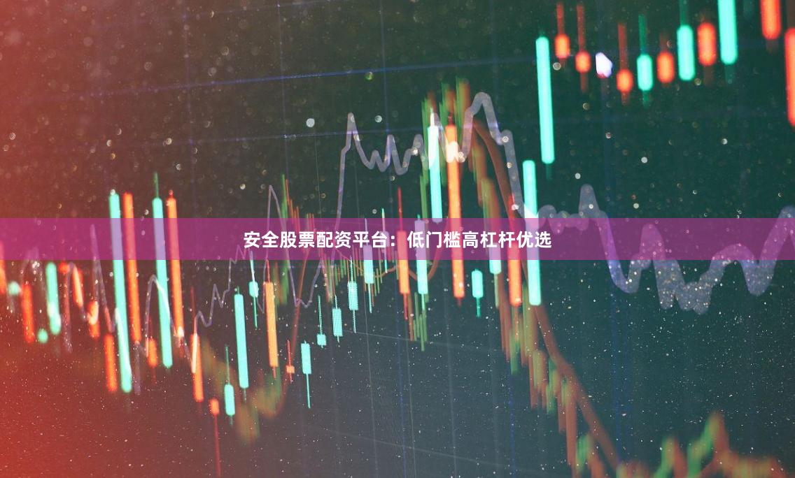 安全股票配资平台：低门槛高杠杆优选