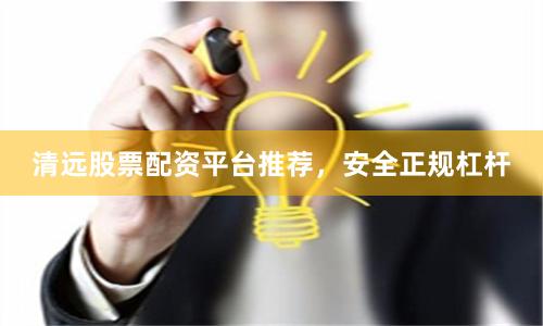 清远股票配资平台推荐，安全正规杠杆
