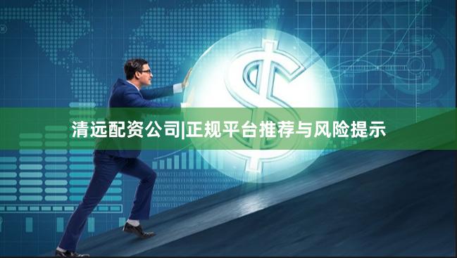 清远配资公司|正规平台推荐与风险提示