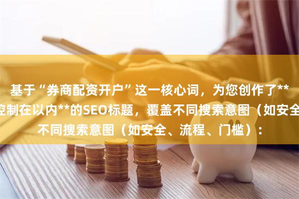基于“券商配资开户”这一核心词，为您创作了**不重复、且严格控制在以内**的SEO标题，覆盖不同搜索意图（如安全、流程、门槛）：