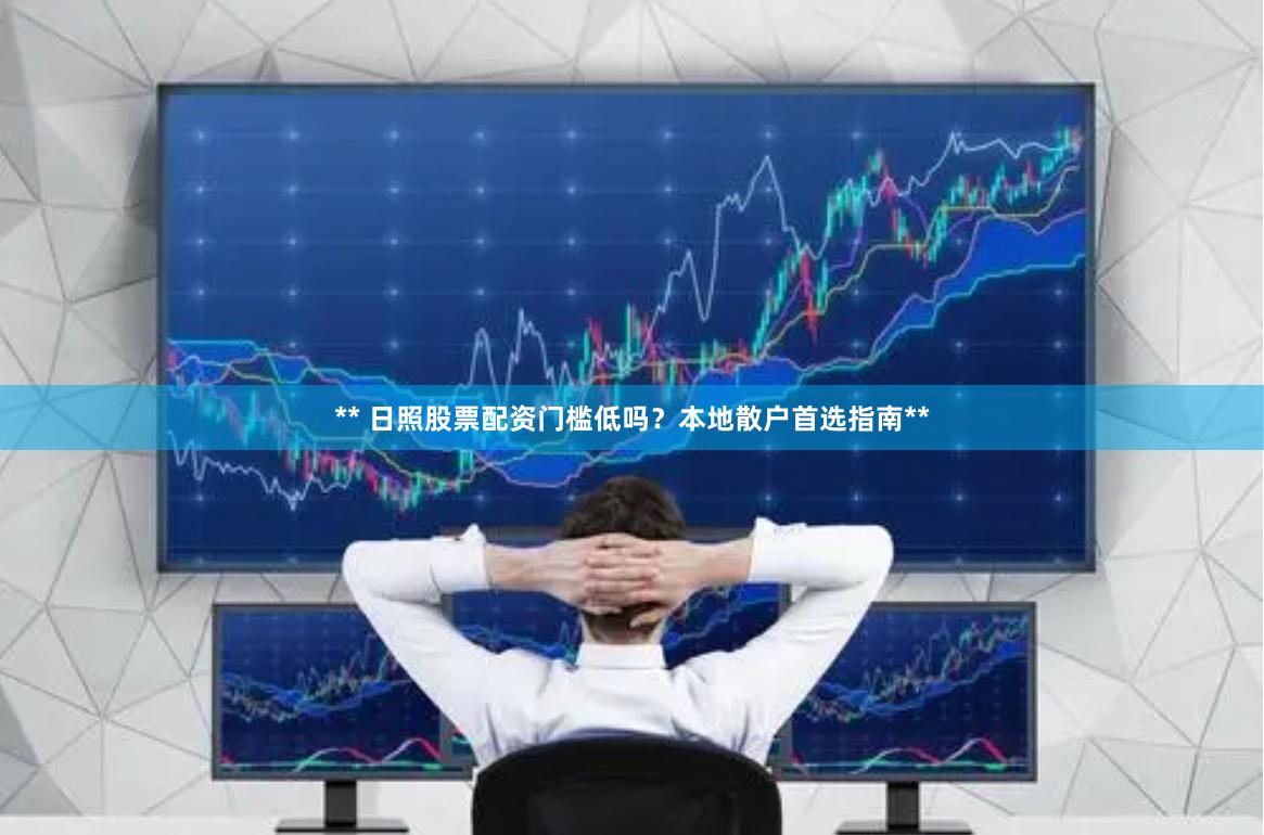 ** 日照股票配资门槛低吗?本地散户首选指南**