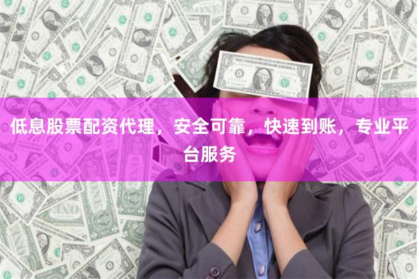 低息股票配资代理，安全可靠，快速到账，专业平台服务