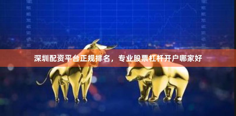 深圳配资平台正规排名，专业股票杠杆开户哪家好