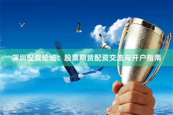 深圳配资论坛：股票期货配资交流与开户指南