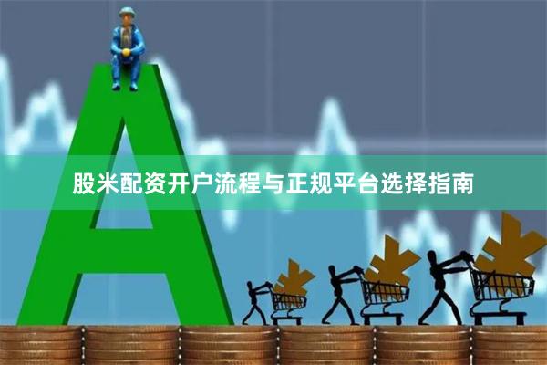 股米配资开户流程与正规平台选择指南