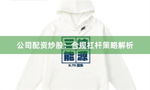 公司配资炒股:合规杠杆策略解析