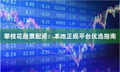 攀枝花股票配资：本地正规平台优选指南