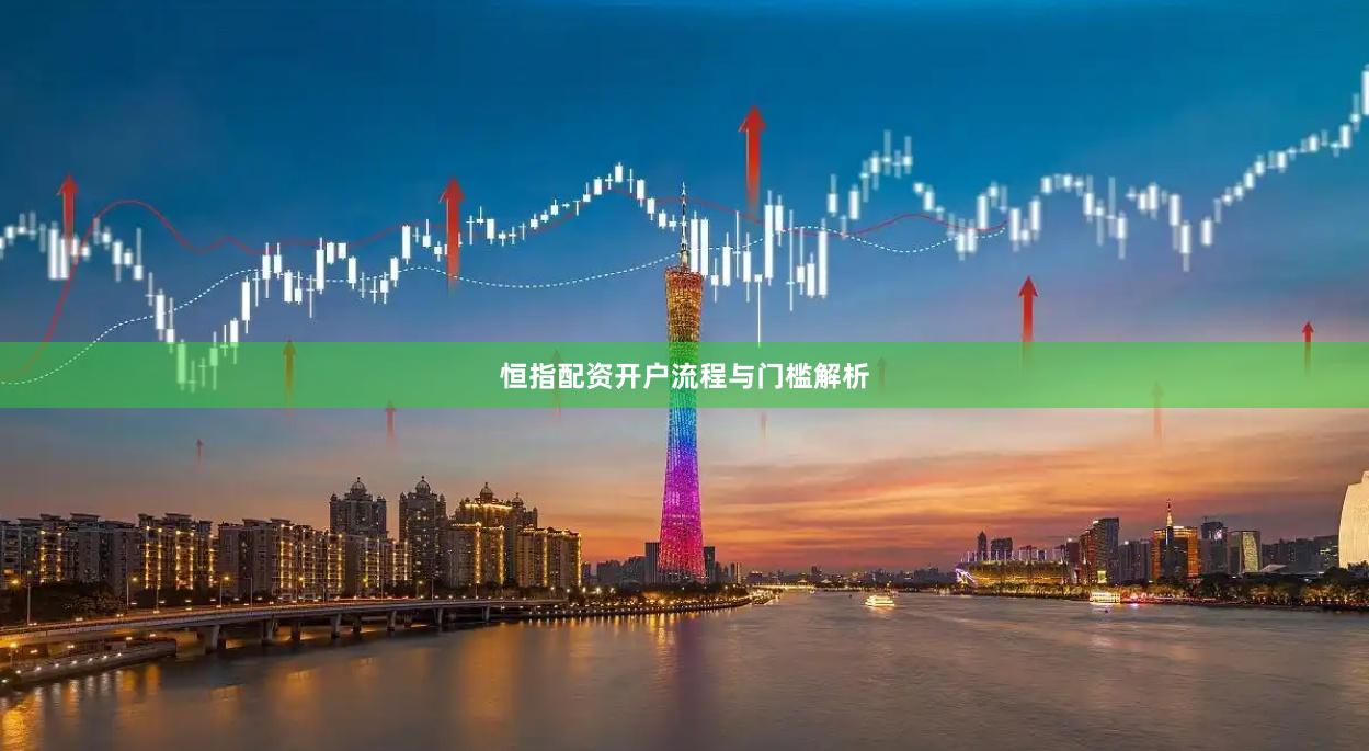 恒指配资开户流程与门槛解析
