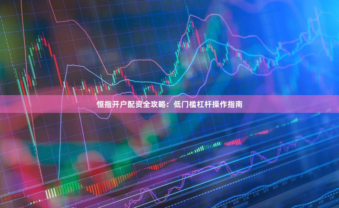 恒指开户配资全攻略：低门槛杠杆操作指南